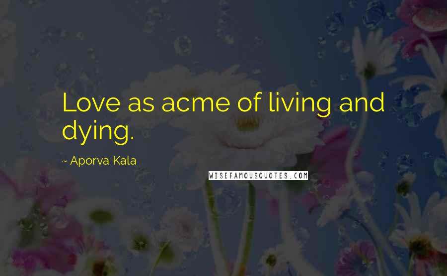 Aporva Kala Quotes: Love as acme of living and dying.
