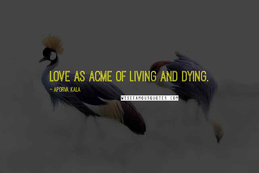 Aporva Kala Quotes: Love as acme of living and dying.