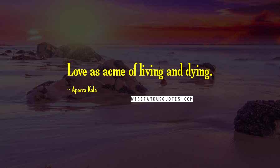 Aporva Kala Quotes: Love as acme of living and dying.