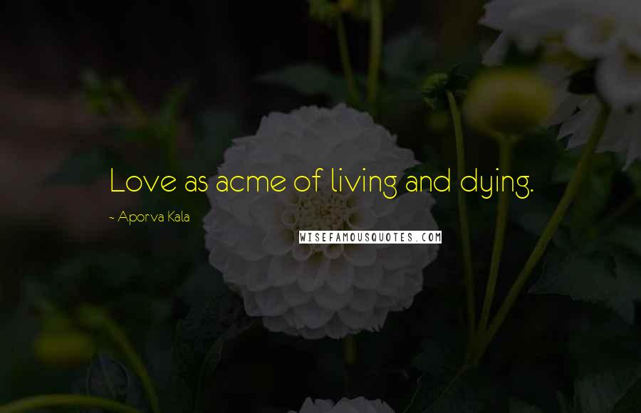 Aporva Kala Quotes: Love as acme of living and dying.