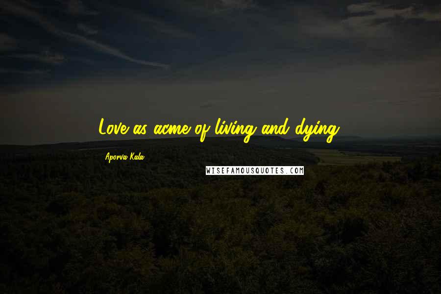 Aporva Kala Quotes: Love as acme of living and dying.