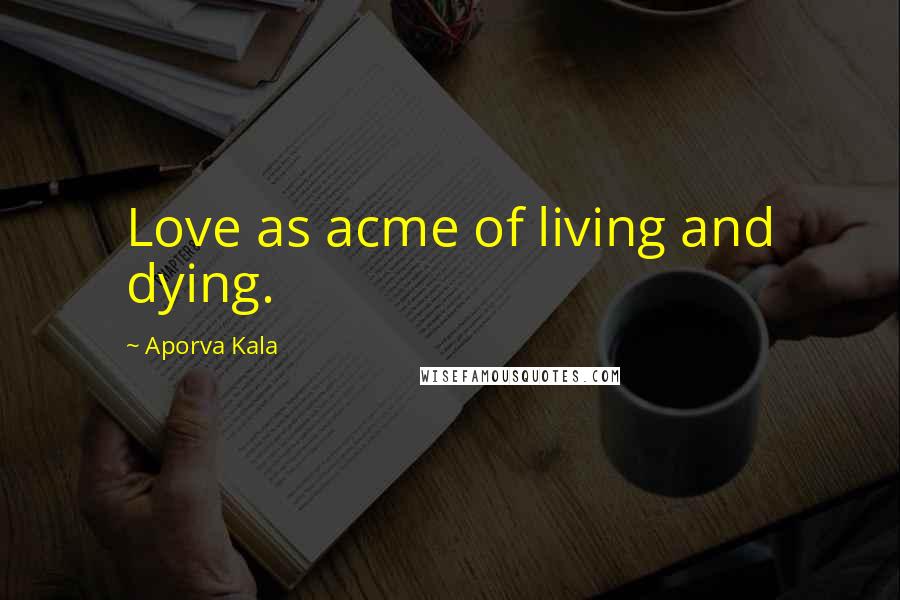 Aporva Kala Quotes: Love as acme of living and dying.