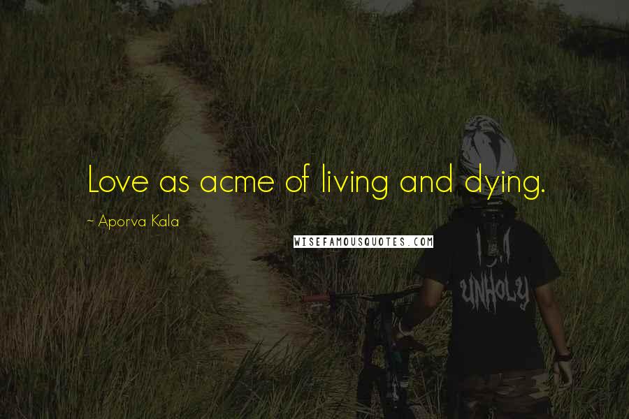 Aporva Kala Quotes: Love as acme of living and dying.