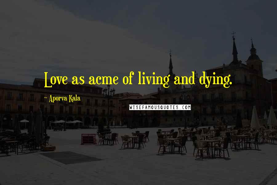 Aporva Kala Quotes: Love as acme of living and dying.