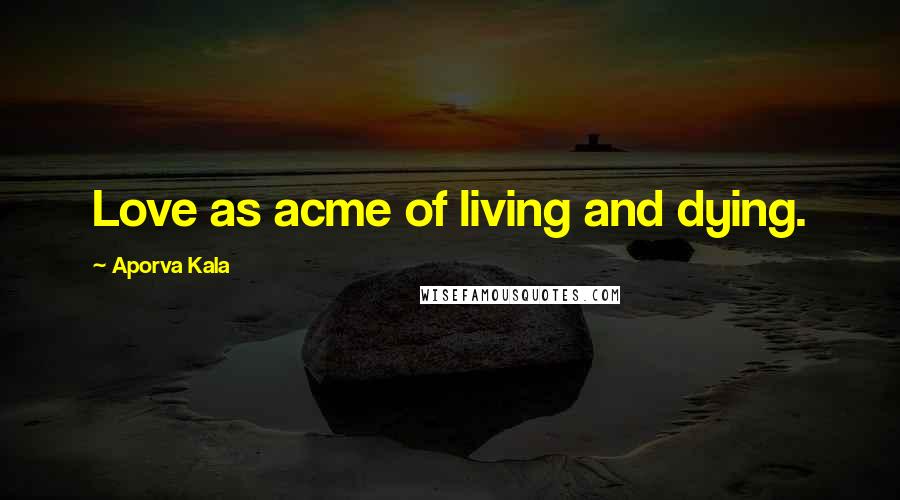 Aporva Kala Quotes: Love as acme of living and dying.