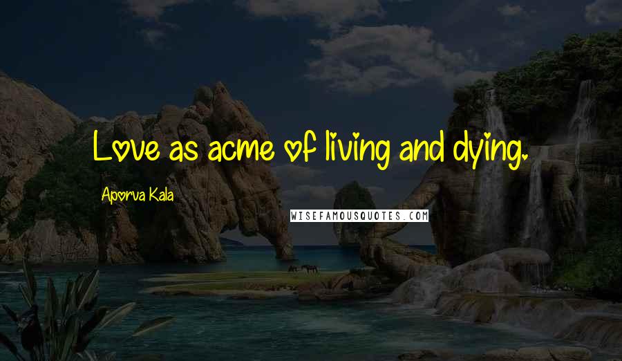 Aporva Kala Quotes: Love as acme of living and dying.