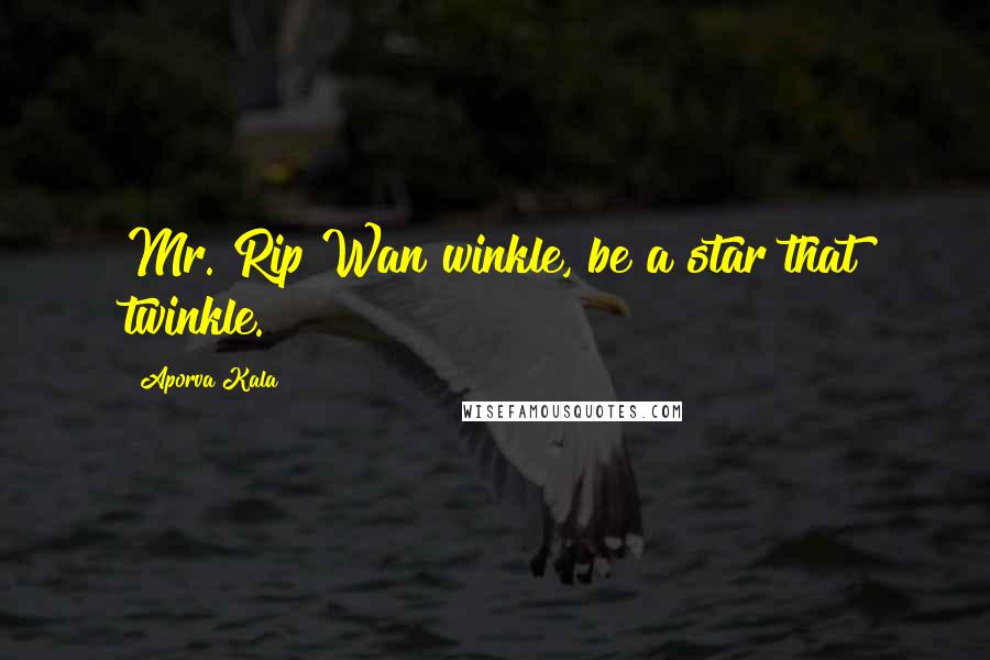Aporva Kala Quotes: Mr. Rip Wan winkle, be a star that twinkle.