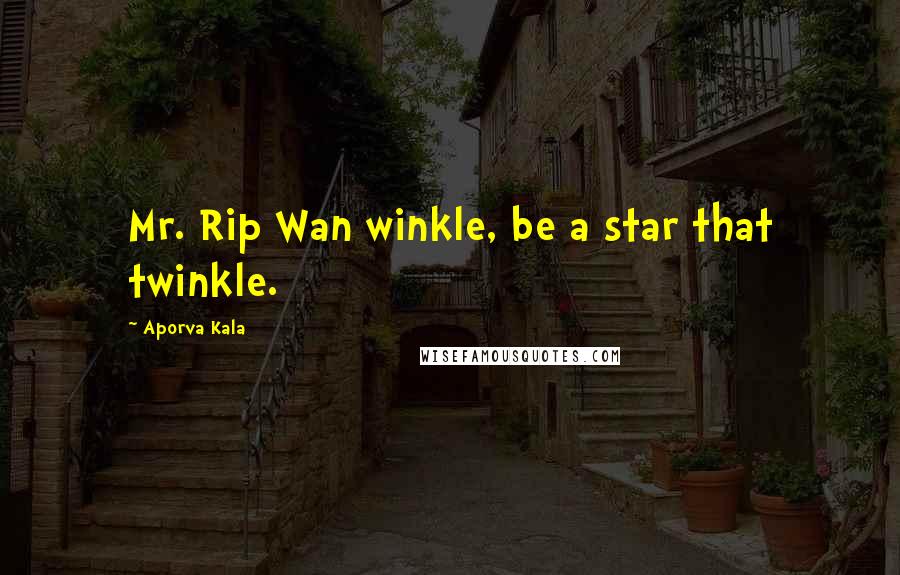 Aporva Kala Quotes: Mr. Rip Wan winkle, be a star that twinkle.