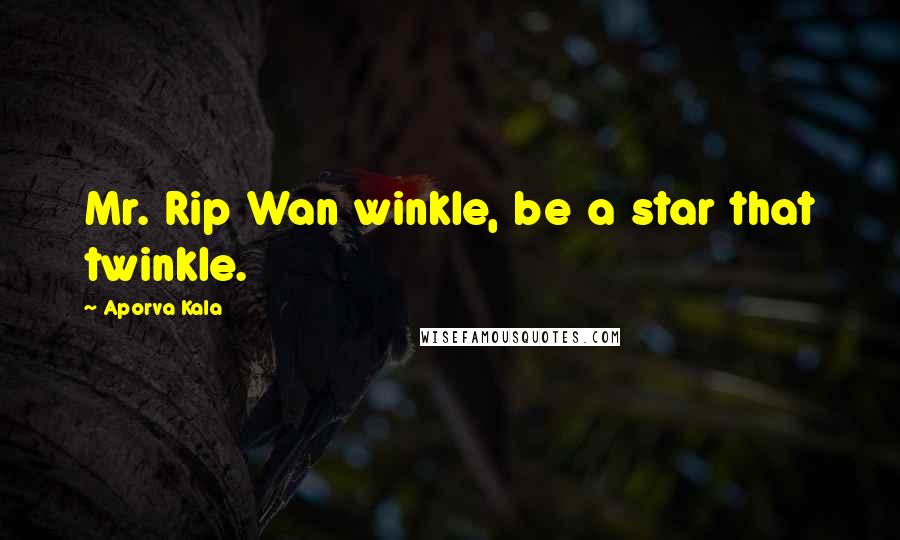 Aporva Kala Quotes: Mr. Rip Wan winkle, be a star that twinkle.