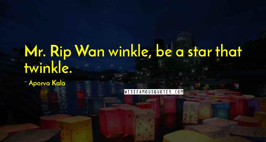 Aporva Kala Quotes: Mr. Rip Wan winkle, be a star that twinkle.