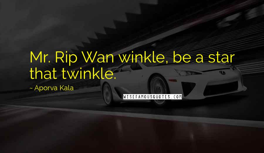 Aporva Kala Quotes: Mr. Rip Wan winkle, be a star that twinkle.