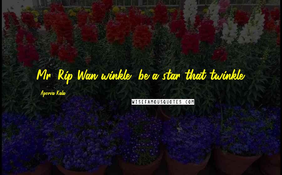 Aporva Kala Quotes: Mr. Rip Wan winkle, be a star that twinkle.