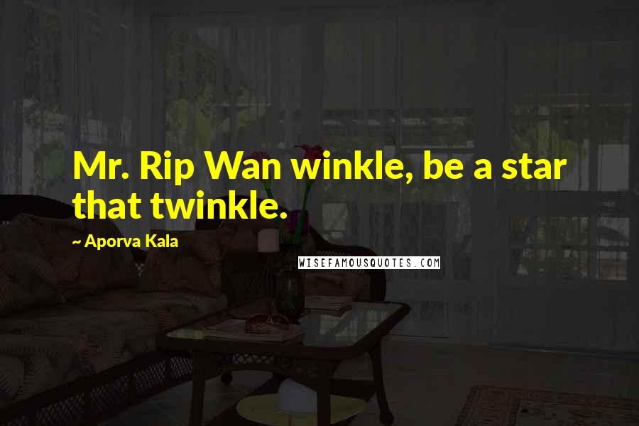 Aporva Kala Quotes: Mr. Rip Wan winkle, be a star that twinkle.