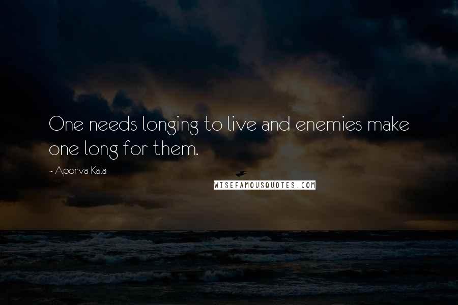 Aporva Kala Quotes: One needs longing to live and enemies make one long for them.