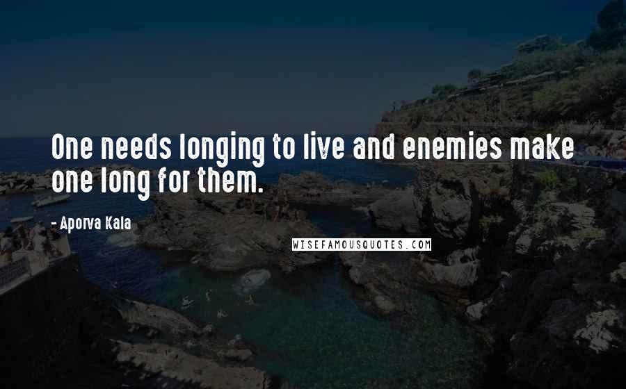 Aporva Kala Quotes: One needs longing to live and enemies make one long for them.