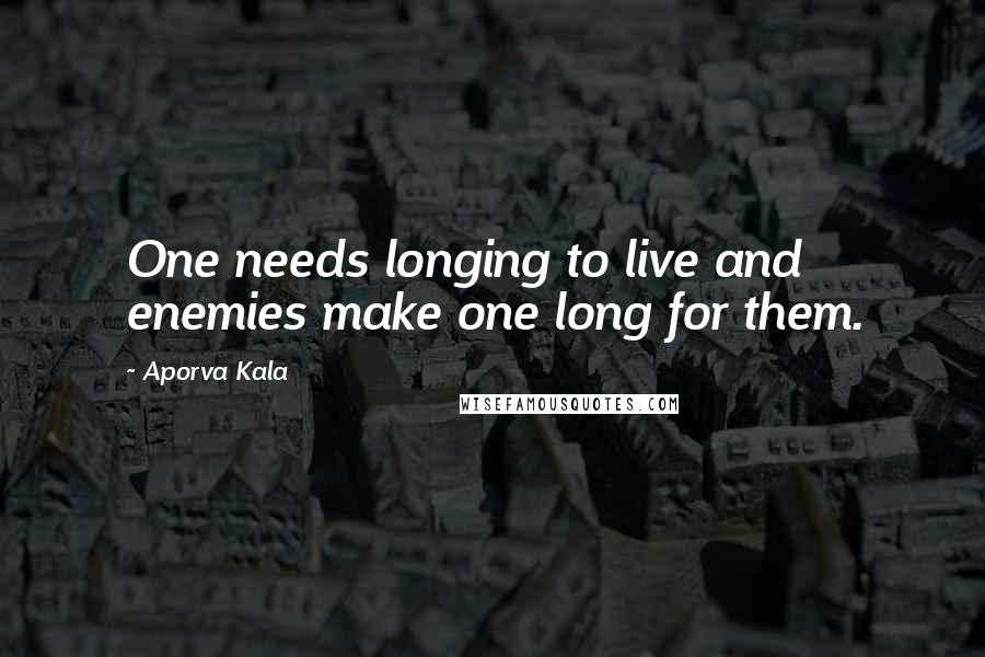 Aporva Kala Quotes: One needs longing to live and enemies make one long for them.