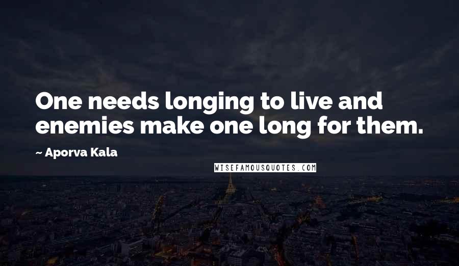 Aporva Kala Quotes: One needs longing to live and enemies make one long for them.