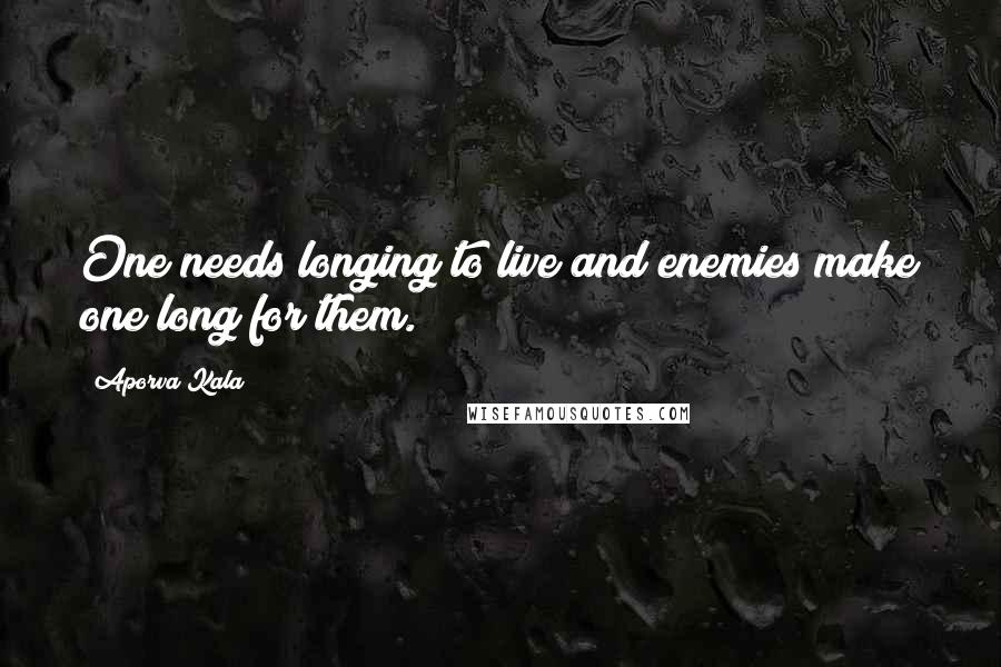 Aporva Kala Quotes: One needs longing to live and enemies make one long for them.