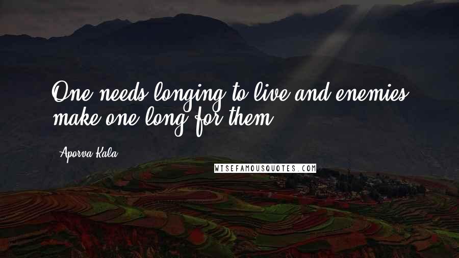 Aporva Kala Quotes: One needs longing to live and enemies make one long for them.