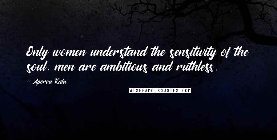 Aporva Kala Quotes: Only women understand the sensitivity of the soul, men are ambitious and ruthless.