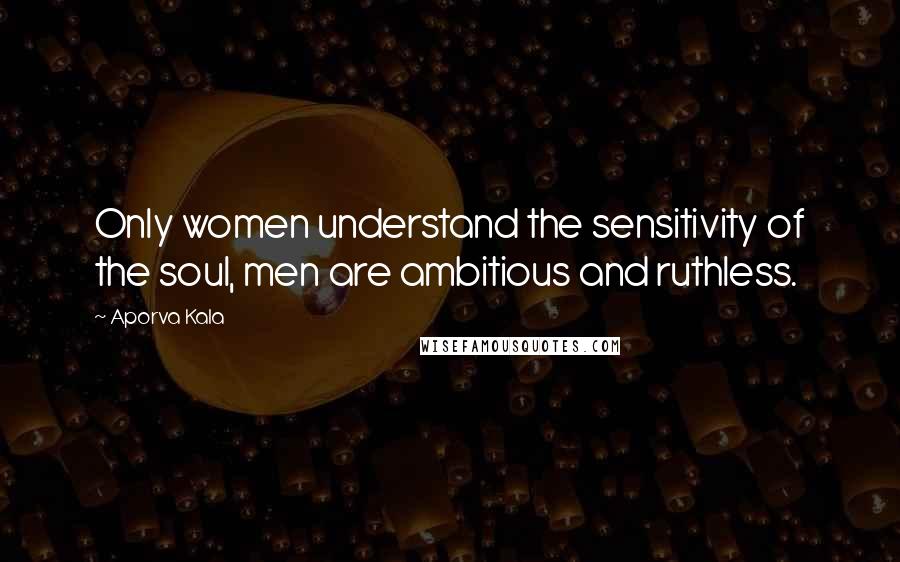 Aporva Kala Quotes: Only women understand the sensitivity of the soul, men are ambitious and ruthless.