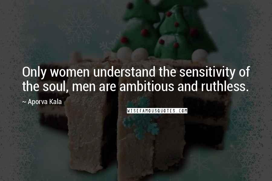 Aporva Kala Quotes: Only women understand the sensitivity of the soul, men are ambitious and ruthless.