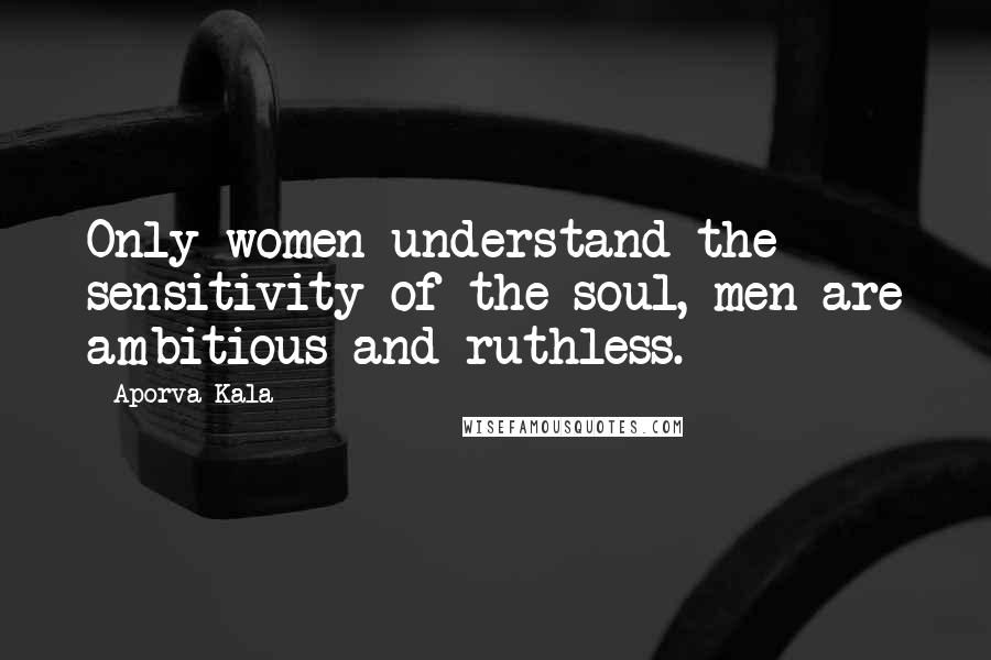 Aporva Kala Quotes: Only women understand the sensitivity of the soul, men are ambitious and ruthless.