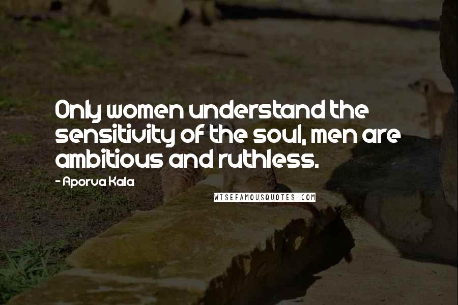 Aporva Kala Quotes: Only women understand the sensitivity of the soul, men are ambitious and ruthless.