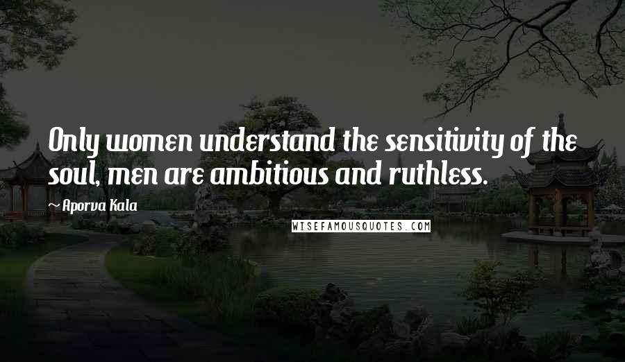 Aporva Kala Quotes: Only women understand the sensitivity of the soul, men are ambitious and ruthless.