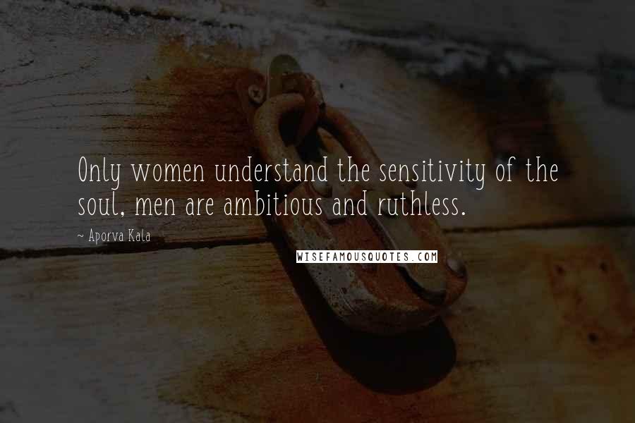 Aporva Kala Quotes: Only women understand the sensitivity of the soul, men are ambitious and ruthless.