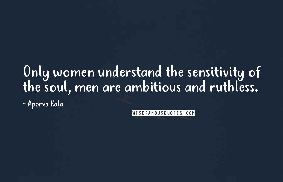 Aporva Kala Quotes: Only women understand the sensitivity of the soul, men are ambitious and ruthless.