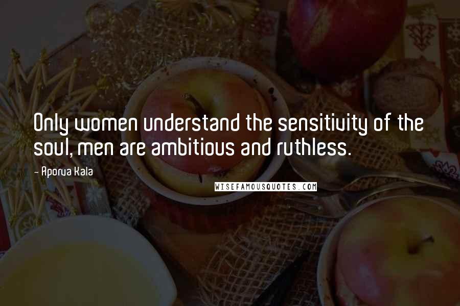 Aporva Kala Quotes: Only women understand the sensitivity of the soul, men are ambitious and ruthless.