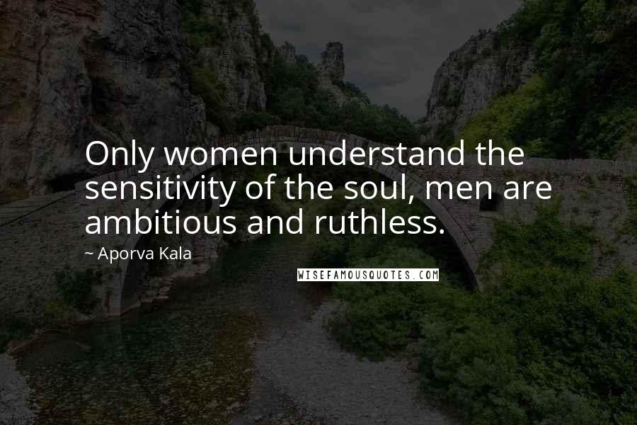 Aporva Kala Quotes: Only women understand the sensitivity of the soul, men are ambitious and ruthless.