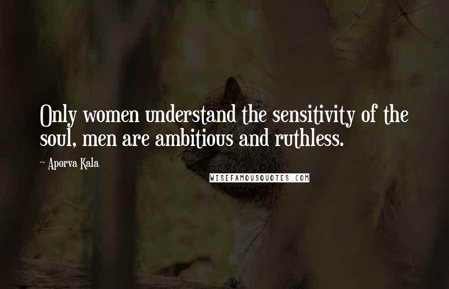 Aporva Kala Quotes: Only women understand the sensitivity of the soul, men are ambitious and ruthless.