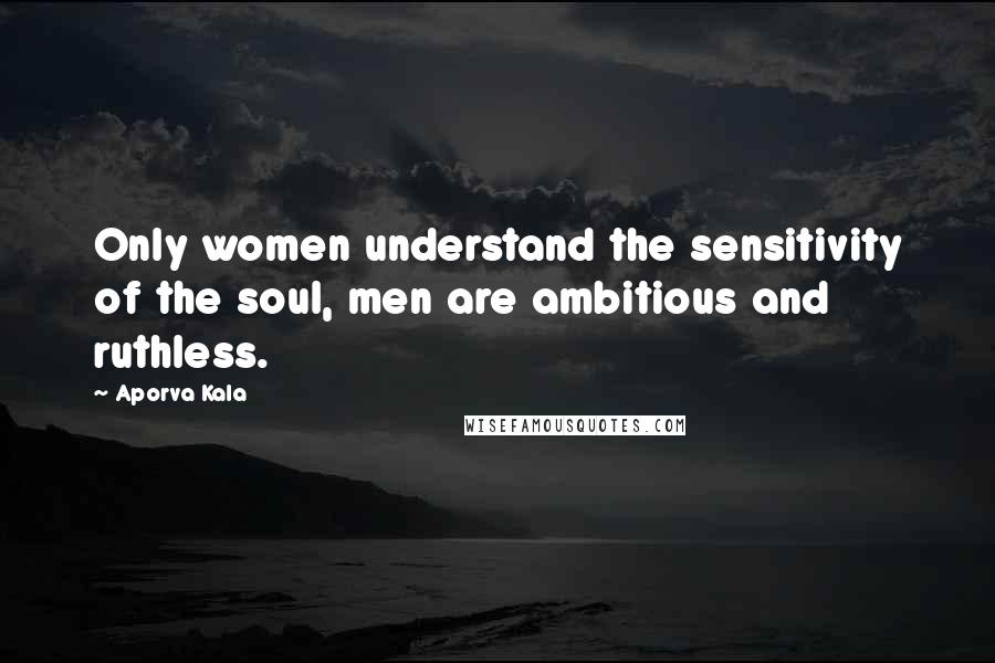 Aporva Kala Quotes: Only women understand the sensitivity of the soul, men are ambitious and ruthless.