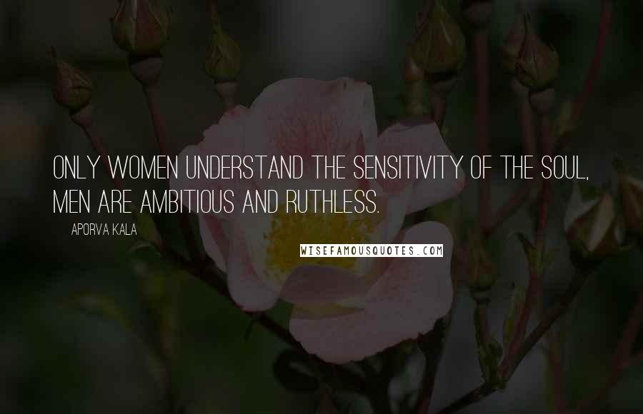 Aporva Kala Quotes: Only women understand the sensitivity of the soul, men are ambitious and ruthless.