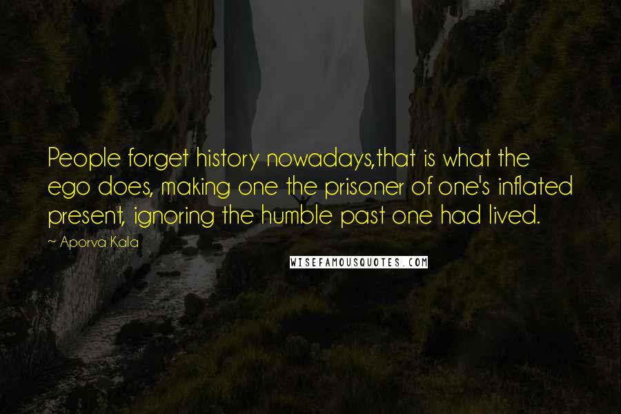 Aporva Kala Quotes: People forget history nowadays,that is what the ego does, making one the prisoner of one's inflated present, ignoring the humble past one had lived.