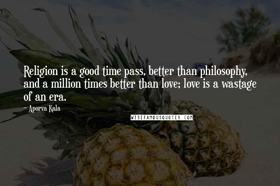 Aporva Kala Quotes: Religion is a good time pass, better than philosophy, and a million times better than love; love is a wastage of an era.