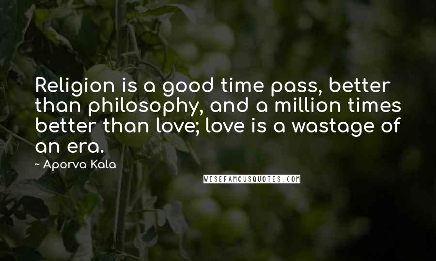 Aporva Kala Quotes: Religion is a good time pass, better than philosophy, and a million times better than love; love is a wastage of an era.