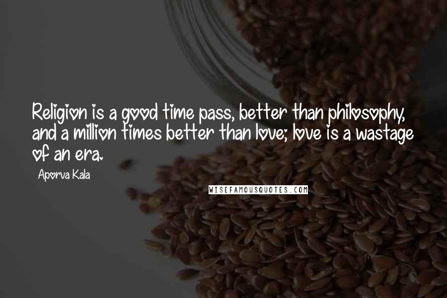 Aporva Kala Quotes: Religion is a good time pass, better than philosophy, and a million times better than love; love is a wastage of an era.