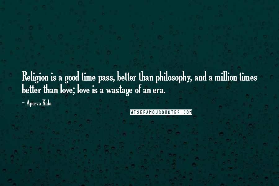 Aporva Kala Quotes: Religion is a good time pass, better than philosophy, and a million times better than love; love is a wastage of an era.