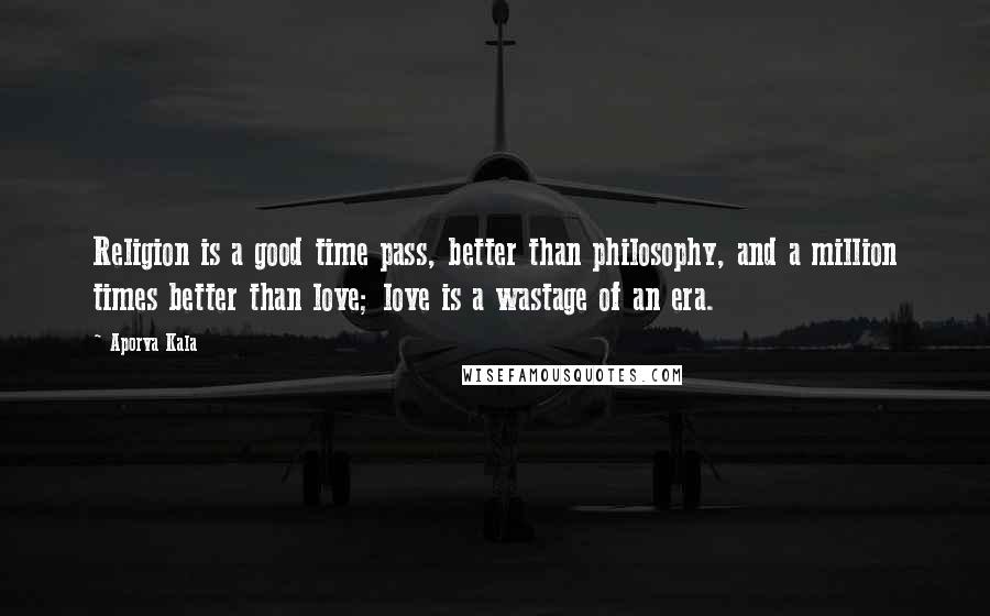 Aporva Kala Quotes: Religion is a good time pass, better than philosophy, and a million times better than love; love is a wastage of an era.