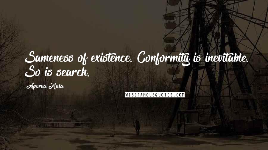 Aporva Kala Quotes: Sameness of existence. Conformity is inevitable. So is search.