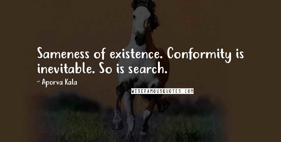Aporva Kala Quotes: Sameness of existence. Conformity is inevitable. So is search.
