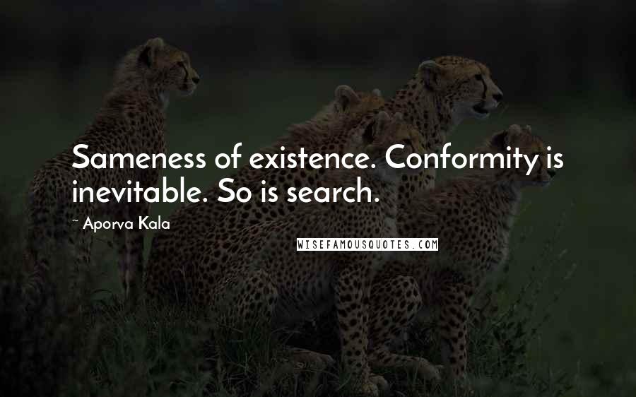 Aporva Kala Quotes: Sameness of existence. Conformity is inevitable. So is search.