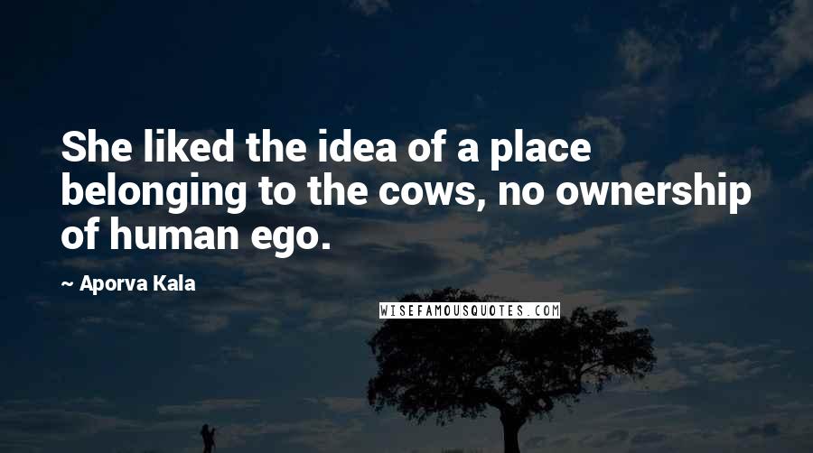 Aporva Kala Quotes: She liked the idea of a place belonging to the cows, no ownership of human ego.