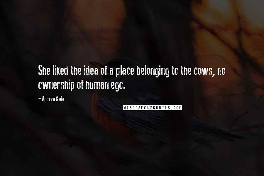 Aporva Kala Quotes: She liked the idea of a place belonging to the cows, no ownership of human ego.