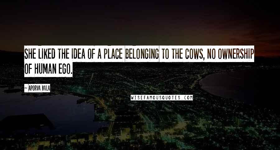 Aporva Kala Quotes: She liked the idea of a place belonging to the cows, no ownership of human ego.