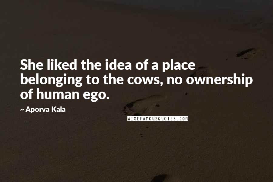 Aporva Kala Quotes: She liked the idea of a place belonging to the cows, no ownership of human ego.