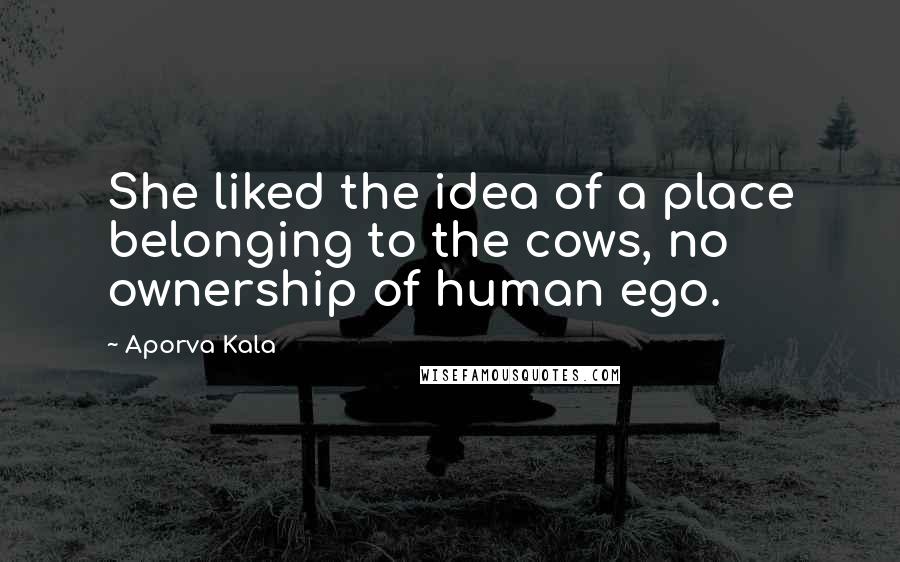 Aporva Kala Quotes: She liked the idea of a place belonging to the cows, no ownership of human ego.